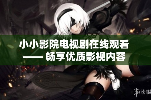 小小影院电视剧在线观看 —— 畅享优质影视内容 