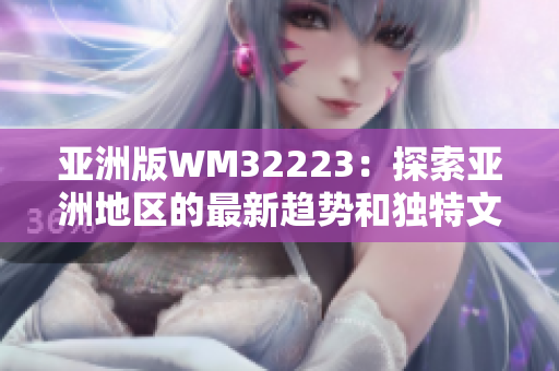 亚洲版WM32223：探索亚洲地区的最新趋势和独特文化观点