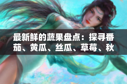 最新鲜的蔬果盘点：探寻番茄、黄瓜、丝瓜、草莓、秋葵的饮食价值及健康益处
