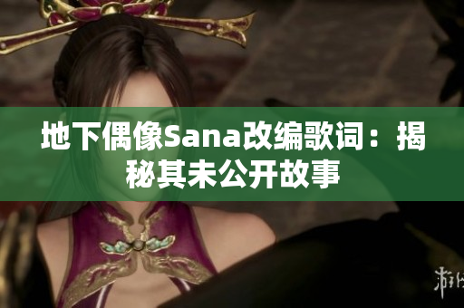 地下偶像Sana改编歌词：揭秘其未公开故事