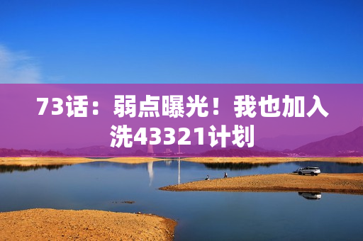 73话：弱点曝光！我也加入洗43321计划