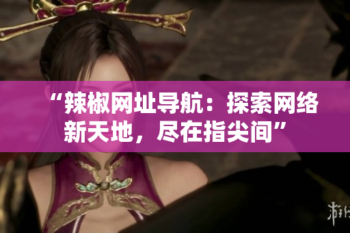 “辣椒网址导航：探索网络新天地，尽在指尖间”