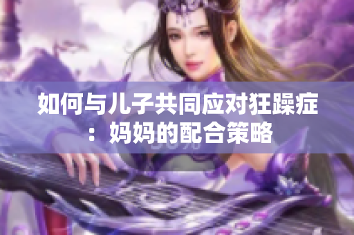 如何与儿子共同应对狂躁症：妈妈的配合策略