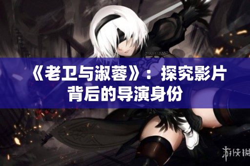 《老卫与淑蓉》：探究影片背后的导演身份