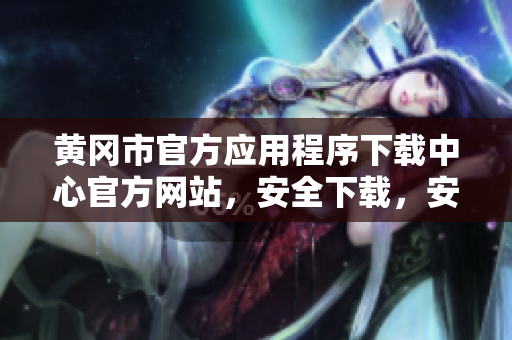 黄冈市官方应用程序下载中心官方网站，安全下载，安全推广