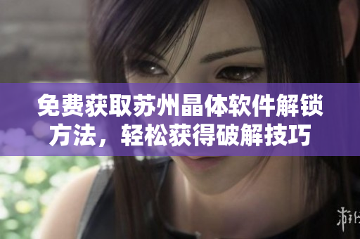 免费获取苏州晶体软件解锁方法，轻松获得破解技巧