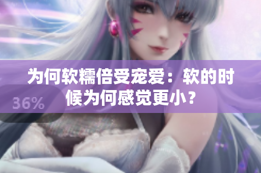 为何软糯倍受宠爱：软的时候为何感觉更小？