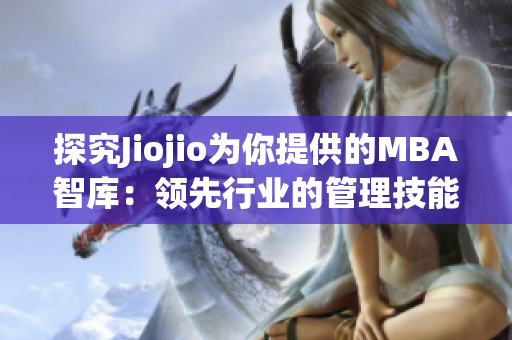 探究Jiojio为你提供的MBA智库：领先行业的管理技能和商业见解