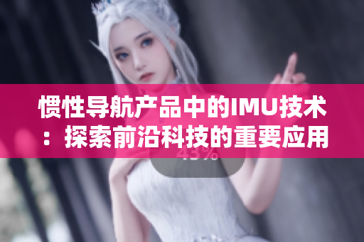 惯性导航产品中的IMU技术：探索前沿科技的重要应用