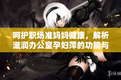 呵护职场准妈妈健康，解析滋润办公室孕妇萍的功能与特点