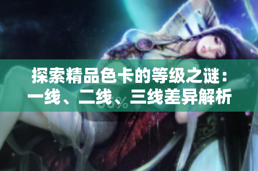 探索精品色卡的等级之谜：一线、二线、三线差异解析
