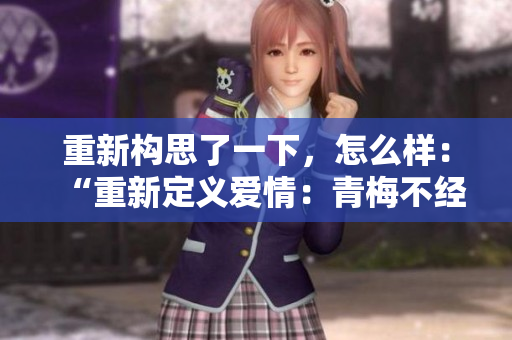 重新构思了一下，怎么样：“重新定义爱情：青梅不经C1V2的惊人魅力”