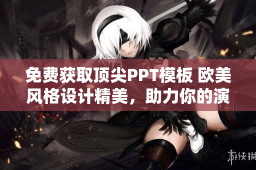 免费获取顶尖PPT模板 欧美风格设计精美，助力你的演示脱颖而出