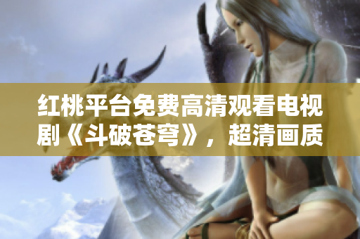 红桃平台免费高清观看电视剧《斗破苍穹》，超清画质尽显热血战斗！