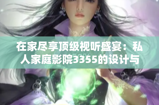 在家尽享顶级视听盛宴：私人家庭影院3355的设计与体验解析