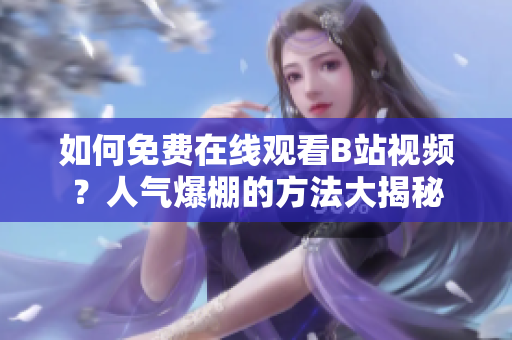 如何免费在线观看B站视频？人气爆棚的方法大揭秘