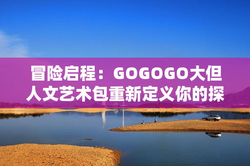冒险启程：GOGOGO大但人文艺术包重新定义你的探索旅程
