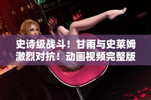 史诗级战斗！甘雨与史莱姆激烈对抗！动画视频完整版免费在线观看