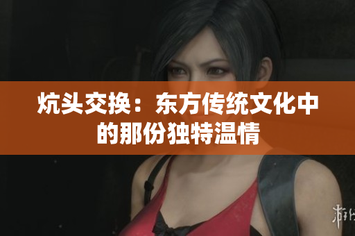 炕头交换：东方传统文化中的那份独特温情