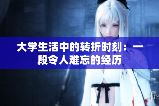 大学生活中的转折时刻：一段令人难忘的经历