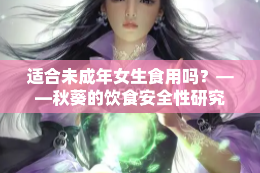适合未成年女生食用吗？——秋葵的饮食安全性研究