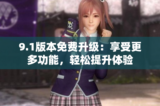 9.1版本免费升级：享受更多功能，轻松提升体验