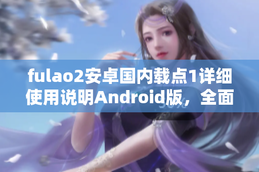 fulao2安卓国内载点1详细使用说明Android版，全面解析操作方法
