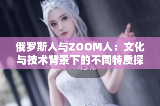 俄罗斯人与ZOOM人：文化与技术背景下的不同特质探究