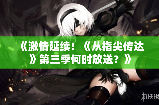 《激情延续！《从指尖传达》第三季何时放送？》