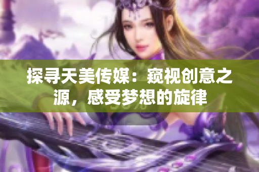 探寻天美传媒：窥视创意之源，感受梦想的旋律