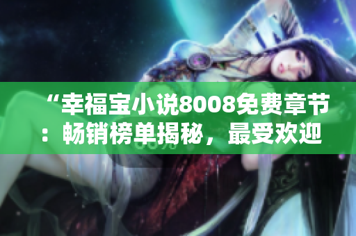 “幸福宝小说8008免费章节：畅销榜单揭秘，最受欢迎的免费章节排名揭晓！”