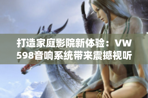 打造家庭影院新体验：VW598音响系统带来震撼视听享受