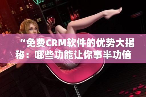“免费CRM软件的优势大揭秘：哪些功能让你事半功倍？”