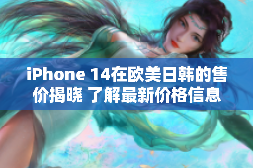 iPhone 14在欧美日韩的售价揭晓 了解最新价格信息