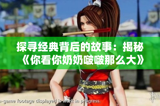 探寻经典背后的故事：揭秘《你看你奶奶啵啵那么大》的歌曲魅力