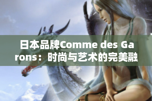 日本品牌Comme des Garons：时尚与艺术的完美融合