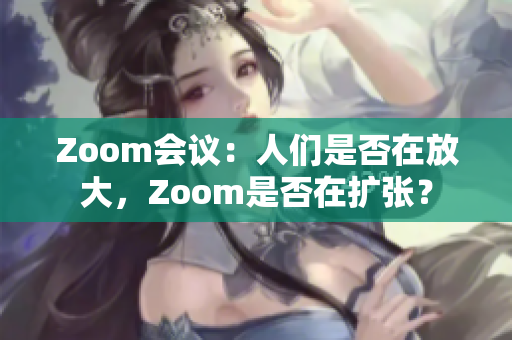 Zoom会议：人们是否在放大，Zoom是否在扩张？