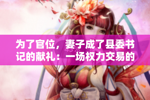 为了官位，妻子成了县委书记的献礼：一场权力交易的背后