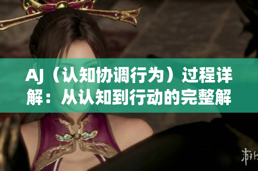 AJ（认知协调行为）过程详解：从认知到行动的完整解析