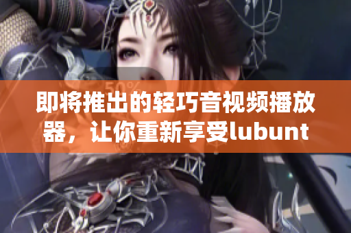 即将推出的轻巧音视频播放器，让你重新享受lubuntu操作系统。