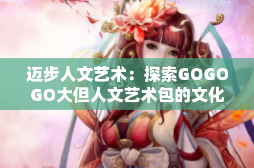 迈步人文艺术：探索GOGOGO大但人文艺术包的文化底蕴与魅力