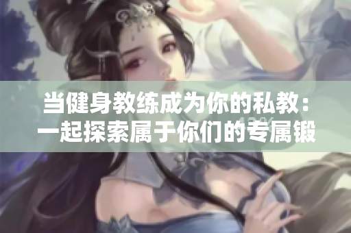 当健身教练成为你的私教：一起探索属于你们的专属锻炼时间  