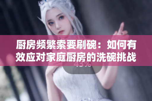 厨房频繁索要刷碗：如何有效应对家庭厨房的洗碗挑战