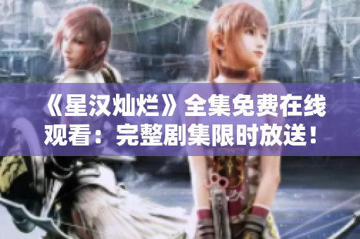 《星汉灿烂》全集免费在线观看：完整剧集限时放送！惊喜连连，精彩不容错过！