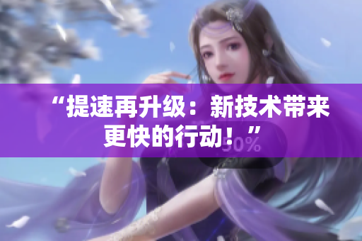 “提速再升级：新技术带来更快的行动！”