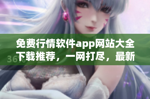 免费行情软件app网站大全下载推荐，一网打尽，最新资源汇总