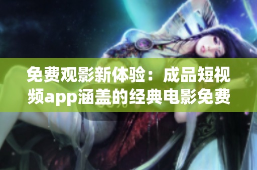 免费观影新体验：成品短视频app涵盖的经典电影免费下载一览