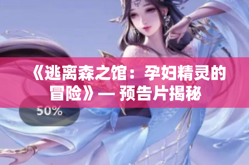 《逃离森之馆：孕妇精灵的冒险》— 预告片揭秘