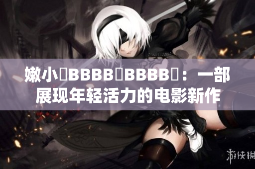 嫩小槡BBBB槡BBBB槡：一部展现年轻活力的电影新作
