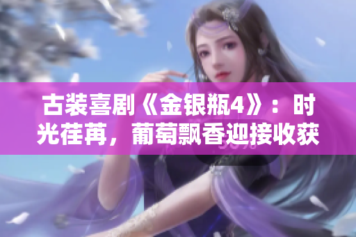 古装喜剧《金银瓶4》：时光荏苒，葡萄飘香迎接收获季节